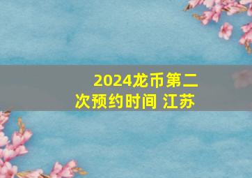 2024龙币第二次预约时间 江苏